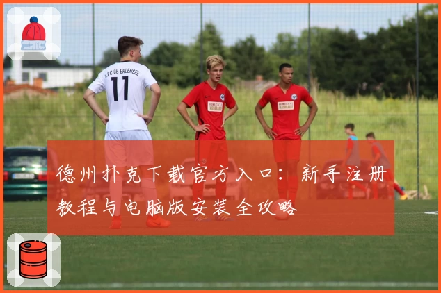 德州扑克下载官方入口：新手注册教程与电脑版安装全攻略