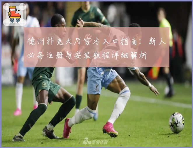 德州扑克大厅官方入口指南:新人必备注册与安装教程详细解析