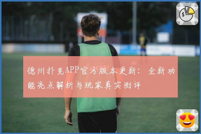 德州扑克APP官方版本更新:全新功能亮点解析与玩家真实测评