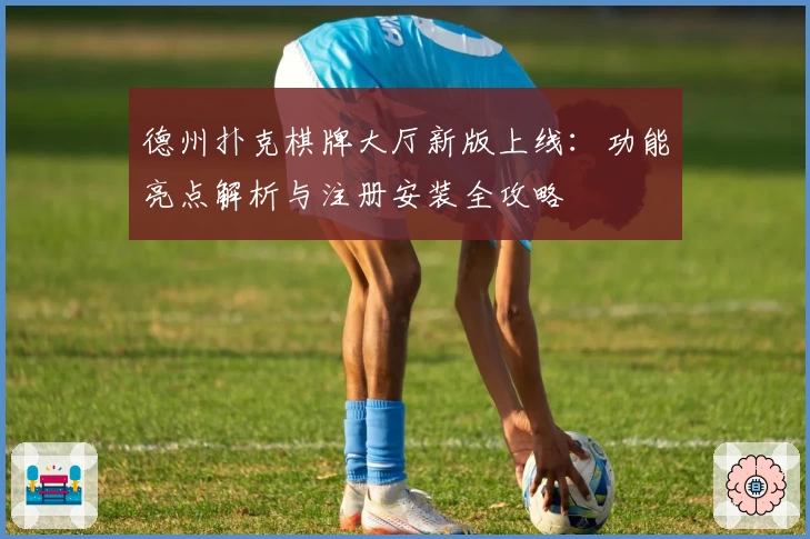 德州扑克棋牌大厅新版上线：功能亮点解析与注册安装全攻略