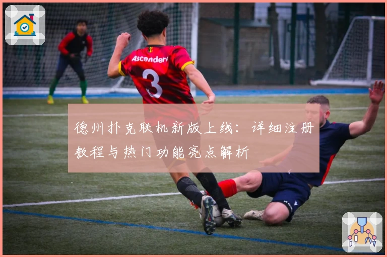 德州扑克联机新版上线：详细注册教程与热门功能亮点解析