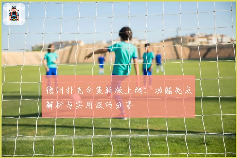 德州扑克合集新版上线:功能亮点解析与实用技巧分享