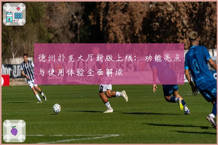 德州扑克大厅新版上线:功能亮点与使用体验全面解读