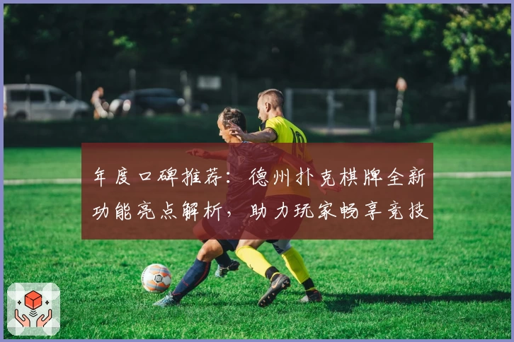 年度口碑推荐：德州扑克棋牌全新功能亮点解析，助力玩家畅享竞技新体验