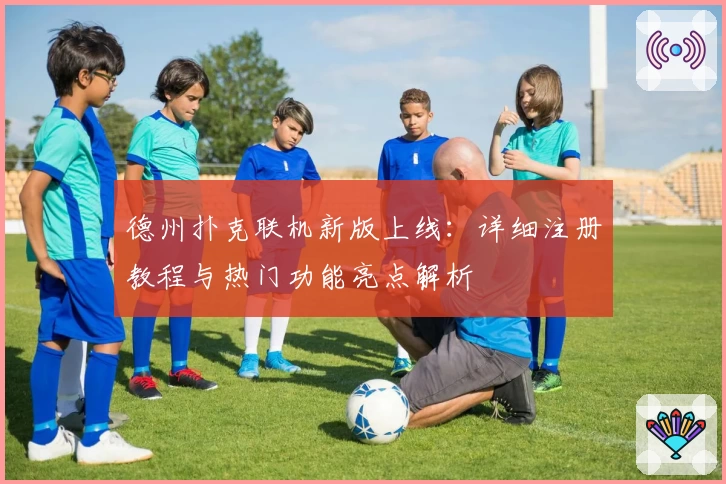 德州扑克联机新版上线：详细注册教程与热门功能亮点解析