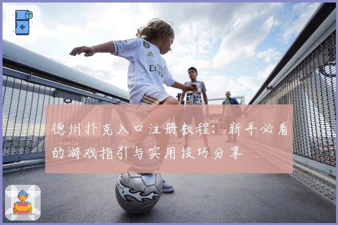 德州扑克入口注册教程：新手必看的游戏指引与实用技巧分享