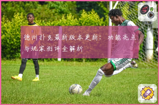 德州扑克最新版本更新：功能亮点与玩家测评全解析