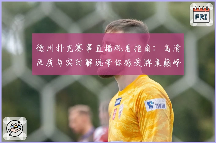 德州扑克赛事直播观看指南：高清画质与实时解说带你感受牌桌巅峰对决