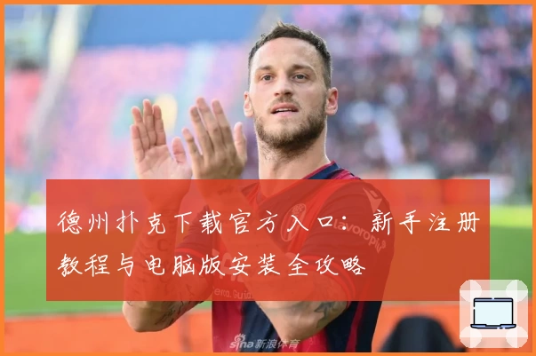 德州扑克下载官方入口：新手注册教程与电脑版安装全攻略