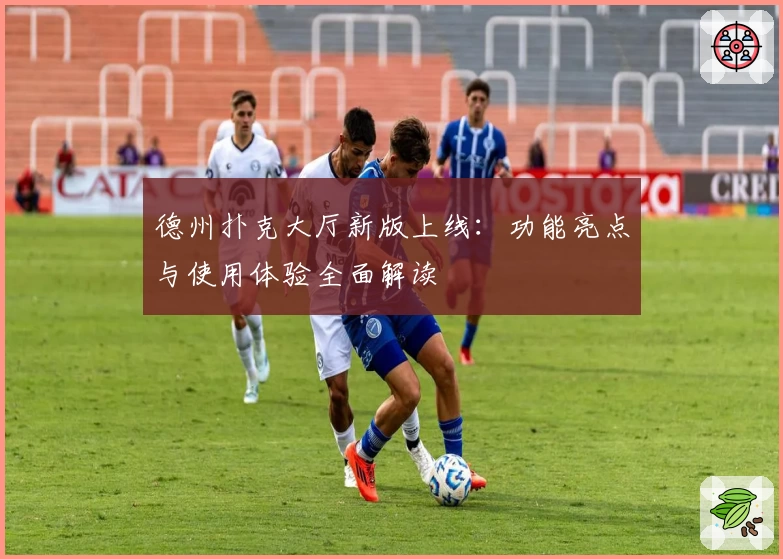 德州扑克大厅新版上线：功能亮点与使用体验全面解读