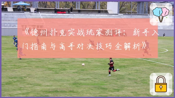 《德州扑克实战玩家测评：新手入门指南与高手对决技巧全解析》