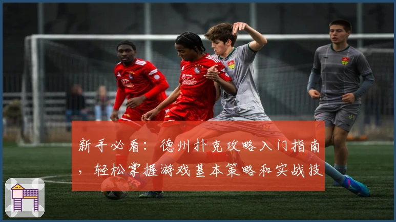 新手必看：德州扑克攻略入门指南，轻松掌握游戏基本策略和实战技巧