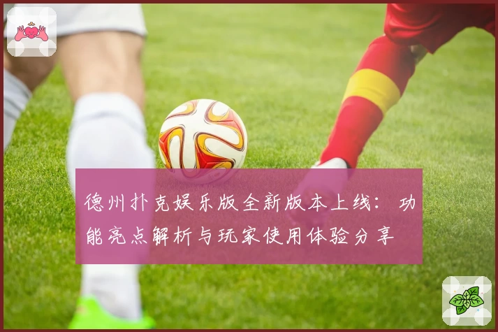 德州扑克娱乐版全新版本上线：功能亮点解析与玩家使用体验分享