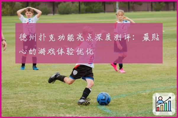 德州扑克功能亮点深度测评：最贴心的游戏体验优化