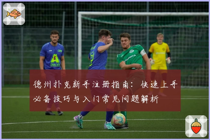 德州扑克新手注册指南:快速上手必备技巧与入门常见问题解析