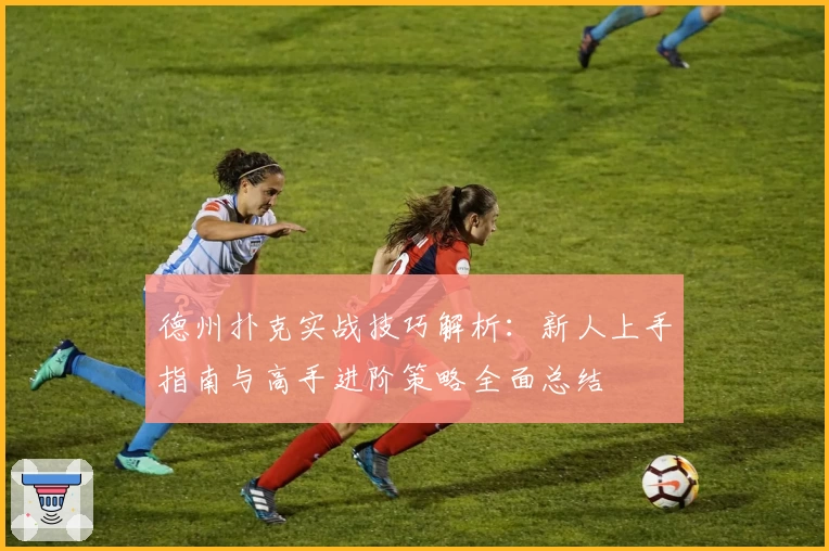 德州扑克实战技巧解析:新人上手指南与高手进阶策略全面总结