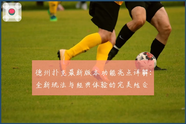 德州扑克最新版本功能亮点详解:全新玩法与经典体验的完美结合