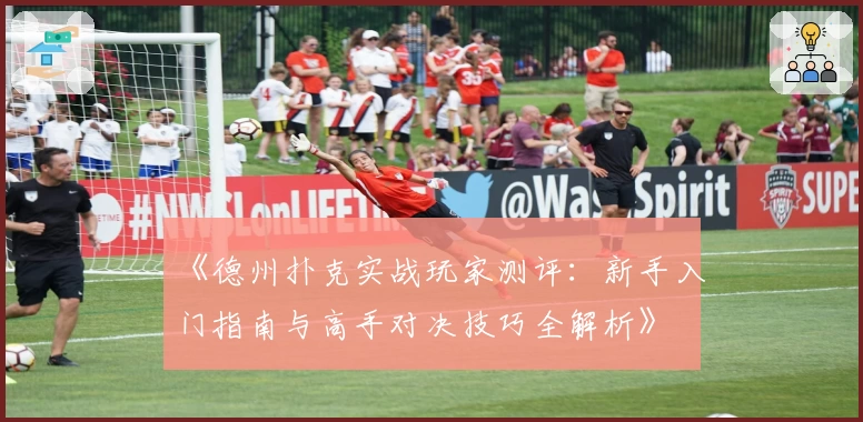 《德州扑克实战玩家测评：新手入门指南与高手对决技巧全解析》