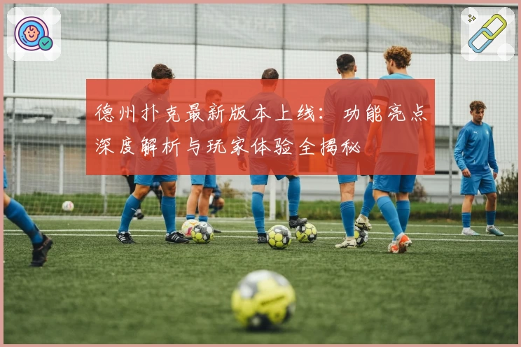 德州扑克最新版本上线：功能亮点深度解析与玩家体验全揭秘