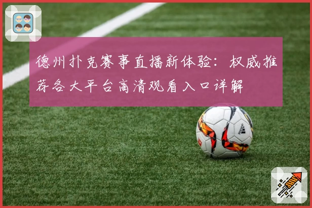 德州扑克赛事直播新体验：权威推荐各大平台高清观看入口详解