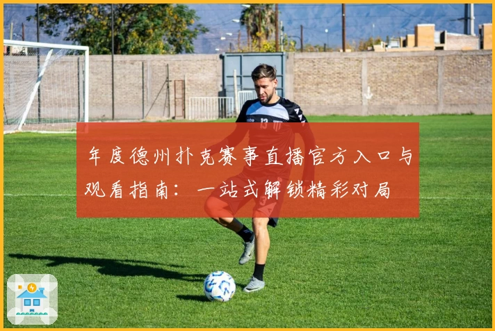 年度德州扑克赛事直播官方入口与观看指南：一站式解锁精彩对局