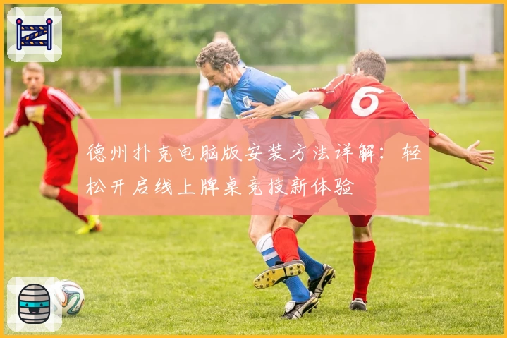 德州扑克电脑版安装方法详解:轻松开启线上牌桌竞技新体验