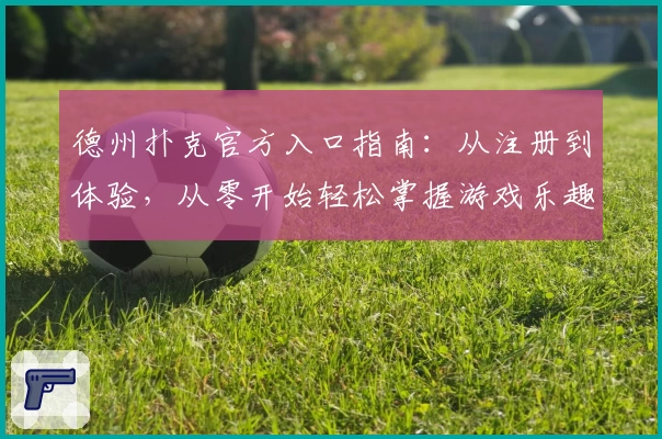 德州扑克官方入口指南:从注册到体验,从零开始轻松掌握游戏乐趣