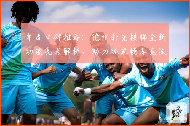 年度口碑推荐:德州扑克棋牌全新功能亮点解析,助力玩家畅享竞技新体验