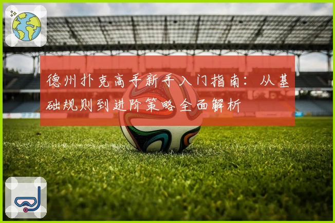 德州扑克高手新手入门指南：从基础规则到进阶策略全面解析