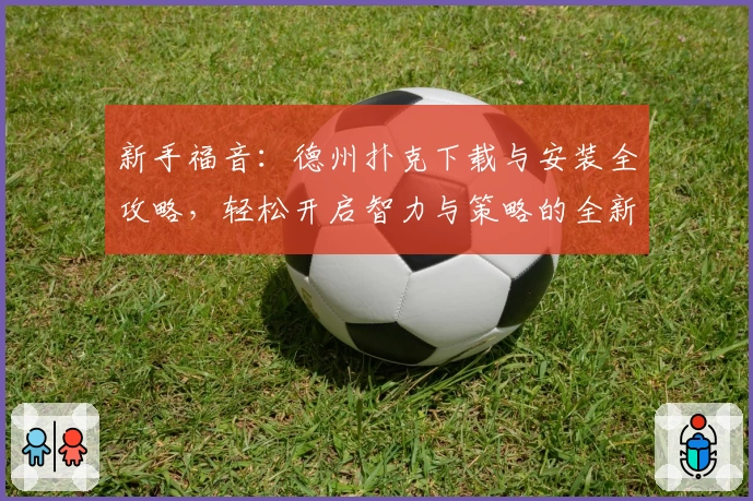 新手福音：德州扑克下载与安装全攻略，轻松开启智力与策略的全新博弈体验