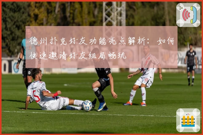 德州扑克好友功能亮点解析：如何快速邀请好友组局畅玩