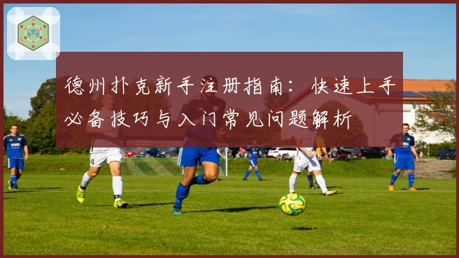 德州扑克新手注册指南：快速上手必备技巧与入门常见问题解析