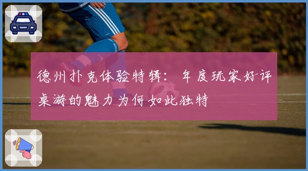 德州扑克体验特辑:年度玩家好评桌游的魅力为何如此独特