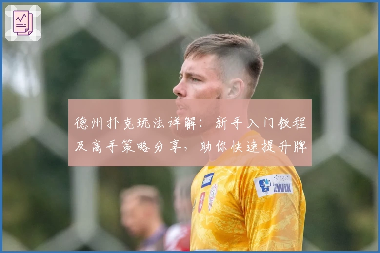 德州扑克玩法详解：新手入门教程及高手策略分享，助你快速提升牌技