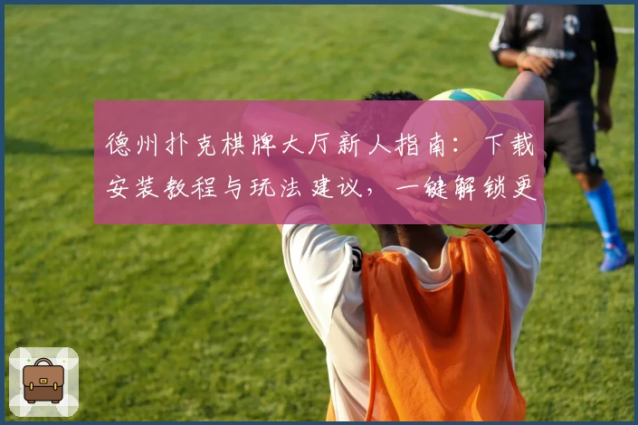 德州扑克棋牌大厅新人指南：下载安装教程与玩法建议，一键解锁更多游戏技巧