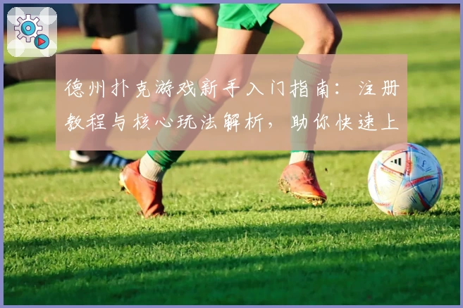 德州扑克游戏新手入门指南:注册教程与核心玩法解析,助你快速上手