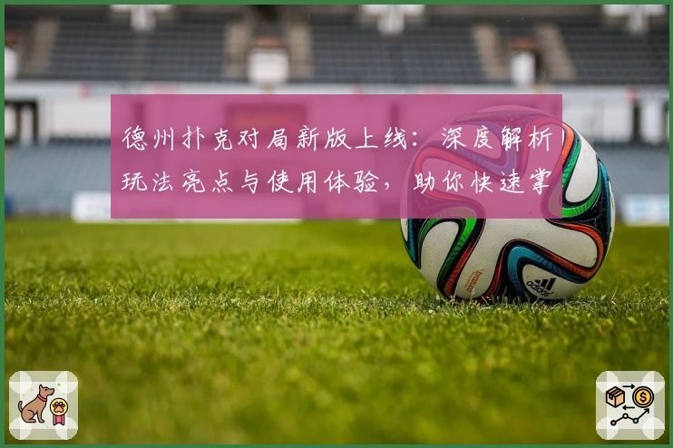 德州扑克对局新版上线：深度解析玩法亮点与使用体验，助你快速掌握策略技巧