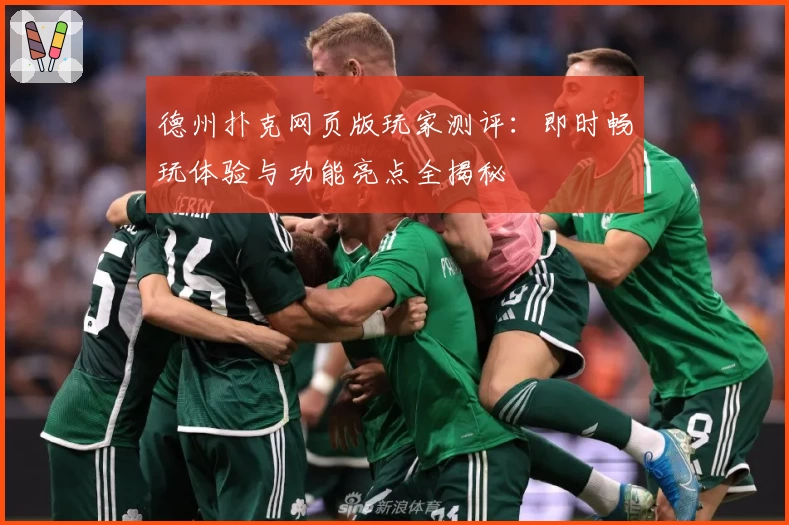 德州扑克网页版玩家测评：即时畅玩体验与功能亮点全揭秘