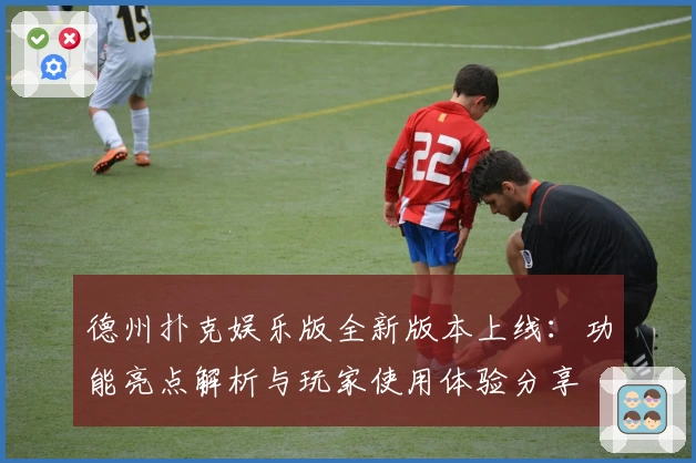 德州扑克娱乐版全新版本上线:功能亮点解析与玩家使用体验分享