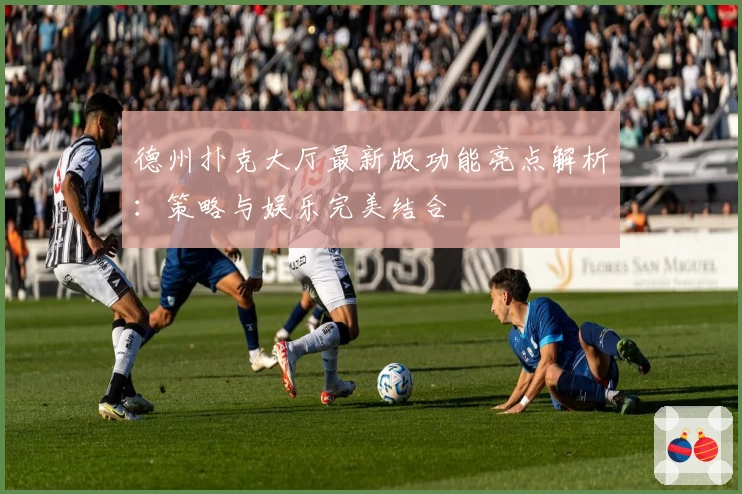 德州扑克大厅最新版功能亮点解析：策略与娱乐完美结合