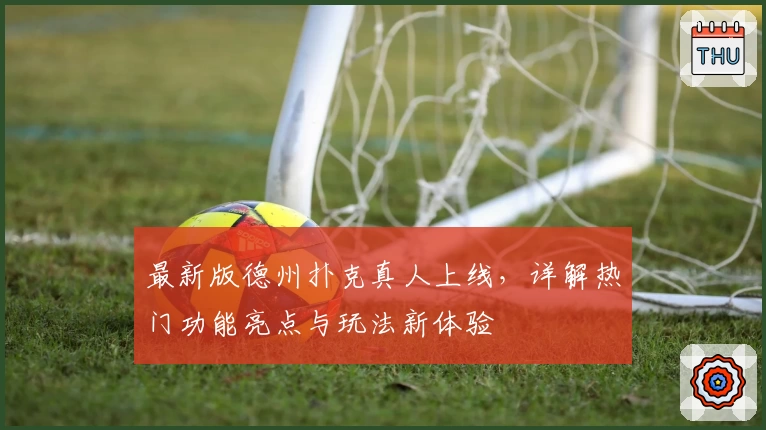 最新版德州扑克真人上线，详解热门功能亮点与玩法新体验