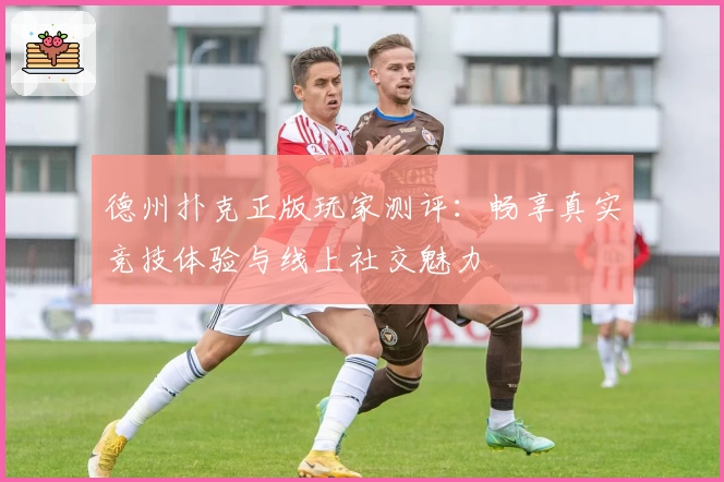 德州扑克正版玩家测评：畅享真实竞技体验与线上社交魅力