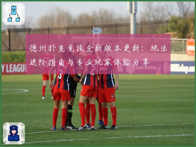 德州扑克竞技全新版本更新：玩法进阶指南与专业玩家体验分享