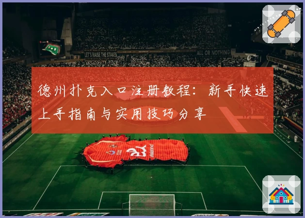 德州扑克入口注册教程:新手快速上手指南与实用技巧分享