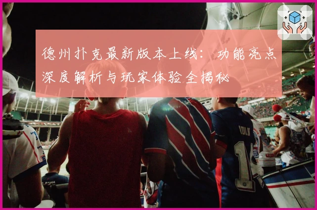 德州扑克最新版本上线:功能亮点深度解析与玩家体验全揭秘