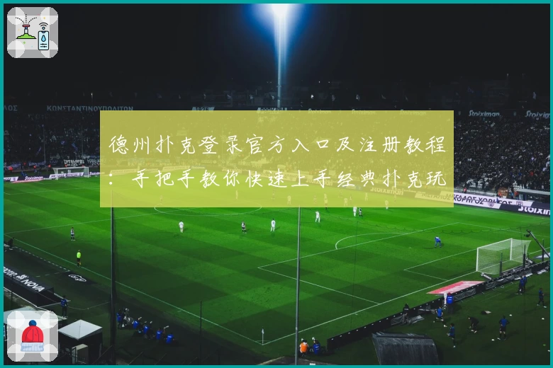 德州扑克登录官方入口及注册教程：手把手教你快速上手经典扑克玩法