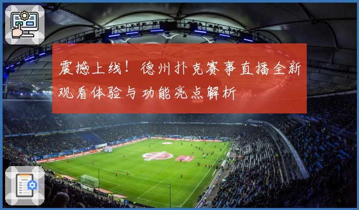 震撼上线!德州扑克赛事直播全新观看体验与功能亮点解析