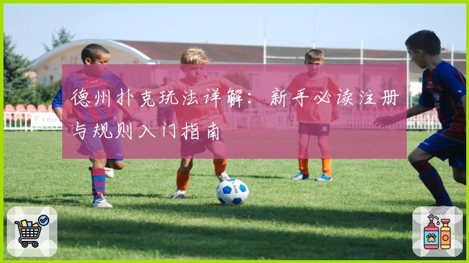 德州扑克玩法详解:新手必读注册与规则入门指南