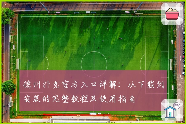 德州扑克官方入口详解：从下载到安装的完整教程及使用指南