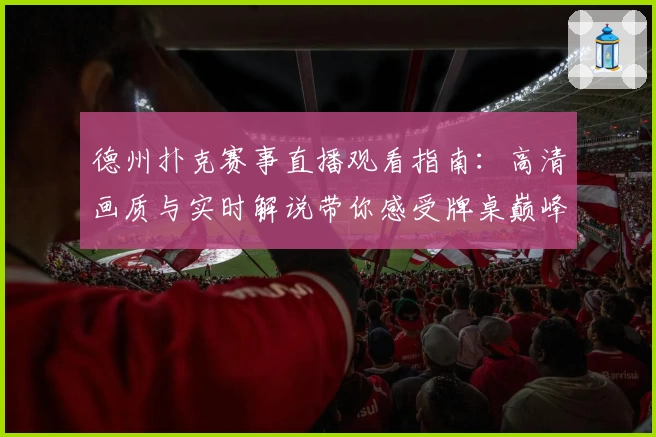 德州扑克赛事直播观看指南：高清画质与实时解说带你感受牌桌巅峰对决